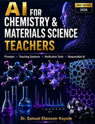 AI for Chemistry & Materials Science Teachers: Prompts, Teaching Systems, Verification Tools & Responsible AI by Kayode, Samuel Ebenezer