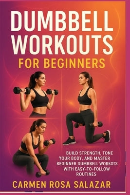 Dumbbell Workouts for Beginners: Build Strength, Tone Your Body, and Master Beginner Dumbbell Workouts with Easy-to-Follow Routines by Salazar, Carmen Rosa