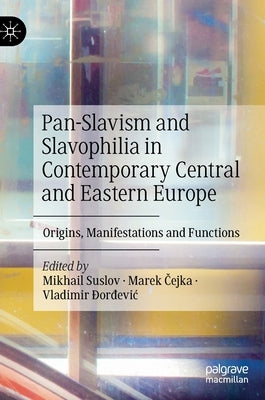 Pan-Slavism and Slavophilia in Contemporary Central and Eastern Europe: Origins, Manifestations and Functions by Suslov, Mikhail