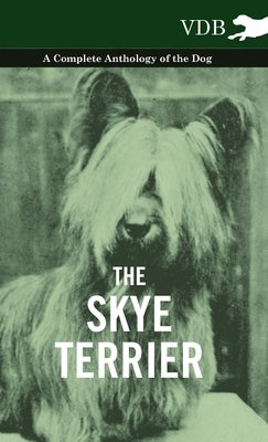 The Skye Terrier - A Complete Anthology of the Dog by Various