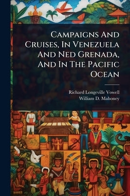 Campaigns And Cruises, In Venezuela And Ned Grenada, And In The Pacific Ocean by Vowell, Richard Longeville