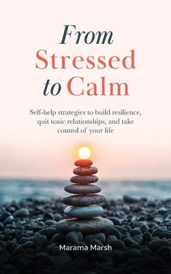 From Stressed to Calm: Self-Help Strategies to Build Resilience, Quit Toxic Relationships, and Take Control of Your Life by Marsh, Marama