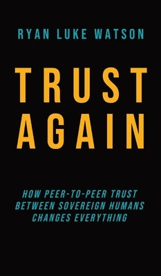 Trust Again: How peer-to-peer trust between sovereign humans changes everything by Watson, Ryan Luke