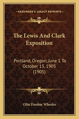 The Lewis And Clark Exposition: Portland, Oregon, June 1 To October 15, 1905 (1905) by Wheeler, Olin Dunbar