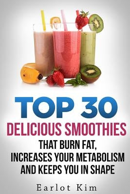 Smoothies: Top 30 Delicious Smoothies That Burns Fat, Increases Your Metabolism and Keeps You In Shape by Kim, Earlot