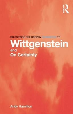 Routledge Philosophy GuideBook to Wittgenstein and On Certainty by Hamilton, Andy