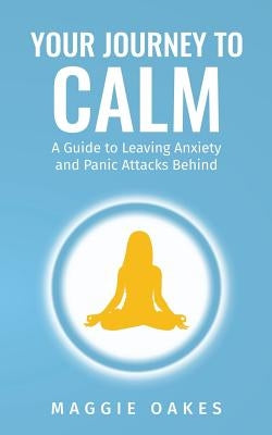 Your Journey to Calm: A Guide to Leaving Anxiety and Panic Attacks Behind by Oakes, Maggie