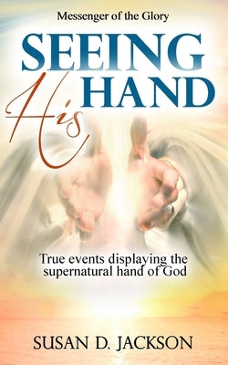 Seeing His Hand: True events displaying the supernatural hand of God by Jackson, Susan D.