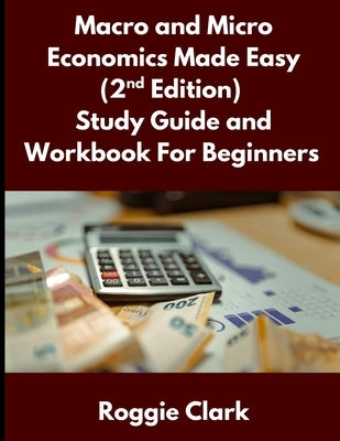 Macro and Micro Economics Made Easy (2nd Edition) Study Guide and Workbook For Beginners: For Adults, College and High School Students Learn Economics by Clark, Roggie
