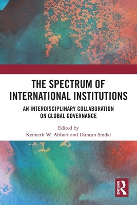 The Spectrum of International Institutions: An Interdisciplinary Collaboration on Global Governance by Abbott, Kenneth W.