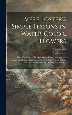 Vere Foster's Simple Lessons in Water-color, Flowers: Eight Facsimiles of Original Water-color Drawings and Numerous Outline Drawings of Flowers, Afte by Foster, Vere 1819-1900
