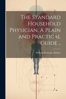 The Standard Household Physician. A Plain and Practical Guide .. by Defriez, William Peabody