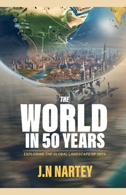 The World in 50 Years: Exploring the Global Landscape of 2073" by Nartey, Josehine Narkour