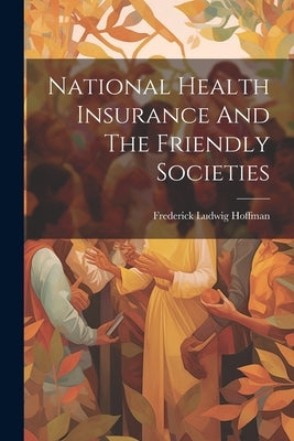 National Health Insurance And The Friendly Societies by Hoffman, Frederick Ludwig