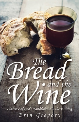 The Bread and the Wine: Evidence of God's Faithfulness in the Waiting by Gregory, Erin