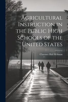 Agricultural Instruction in the Public High Schools of the United States by Robison, Clarence Hall