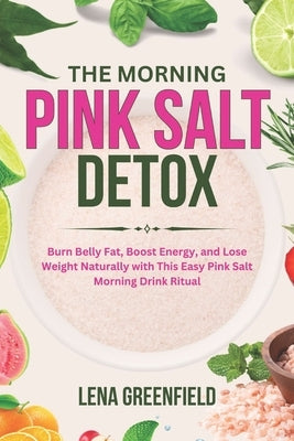 The Morning Pink Salt Detox: Burn Belly Fat, Boost Energy, and Lose Weight Naturally with This Easy Pink Salt Morning Drink Ritual by Greenfield, Lena