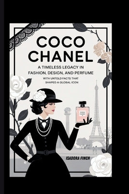 Coco Chanel: A Timeless Legacy in Fashion, Design, and Perfume with Untold Facts That Shaped a Global Icon by Finch, Isadora