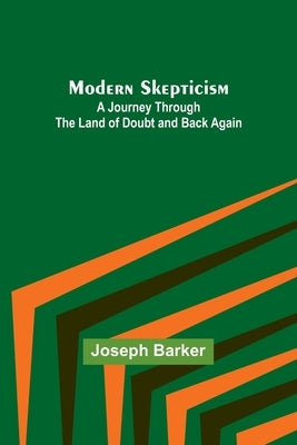 Modern Skepticism: A Journey Through the Land of Doubt and Back Again by Barker, Joseph