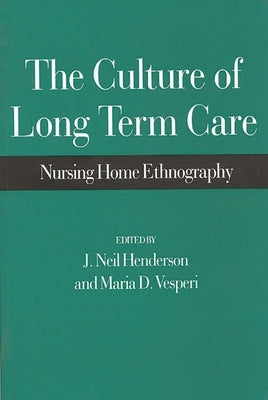 The Culture of Long Term Care: Nursing Home Ethnography by Henderson, J. Neil