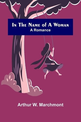 In the Name of a Woman; A Romance by W. Marchmont, Arthur