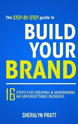 The Step-By-Step Guide to Build Your Brand: 16 Steps for Creating and Maintaining an Unforgettable Business by Pratt, Sheralyn