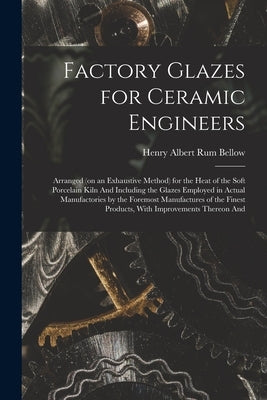 Factory Glazes for Ceramic Engineers: Arranged (on an Exhaustive Method) for the Heat of the Soft Porcelain Kiln And Including the Glazes Employed in by Rum Bellow, Henry Albert