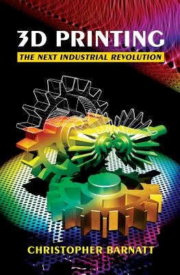3D Printing: The Next Industrial Revolution by Barnatt, Christopher