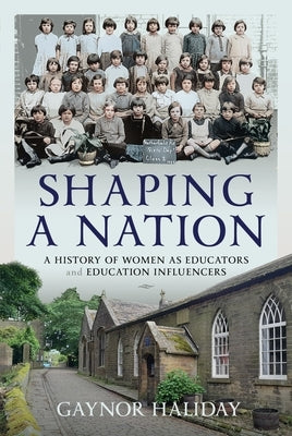 Shaping a Nation: A History of Women as Educators and Education Influencers by Haliday, Gaynor