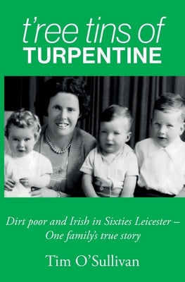 T'ree Tins of Turpentine: Dirt Poor and Irish in Sixties Leicester - One Family's True Story by O'Sullivan, Tim