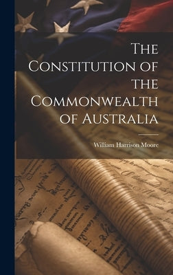 The Constitution of the Commonwealth of Australia by Moore, William Harrison
