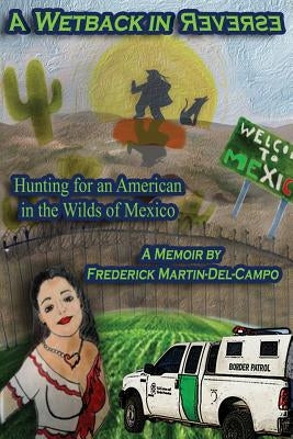 A Wetback in Reverse: Hunting for an American in the Wilds of Mexico by Martin-del-Campo, Frederick
