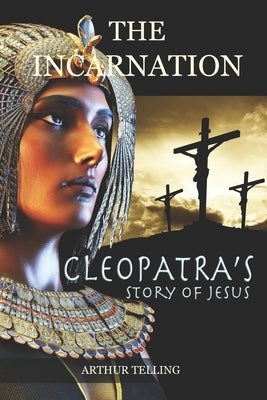 The Incarnation: Cleopatra's Story of Jesus by Telling, Arthur