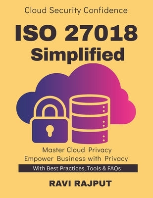 ISO 27018 Simplified: Implementing ISO 27018 Privacy in Cloud Environments ISO Standards for Data Protection Cloud Privacy Best Practices Achieving IS by Rajput, Ravi