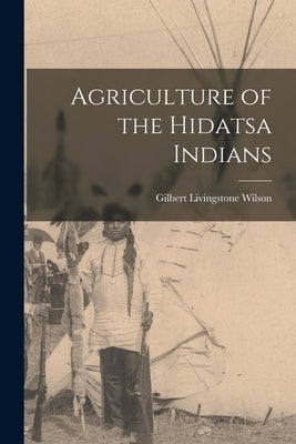 Agriculture of the Hidatsa Indians by Wilson, Gilbert Livingstone