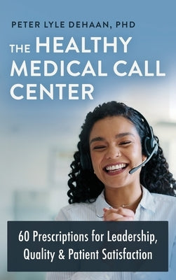 The Healthy Medical Call Center: 60 Prescriptions for Leadership, Quality, and Patient Satisfaction by DeHaan, Peter Lyle