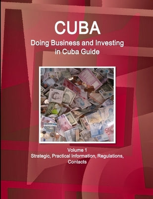 Cuba: Doing Business and Investing in Cuba Guide Volume 1 Strategic, Practical Information, Regulations, Contacts by Www Ibpus Com