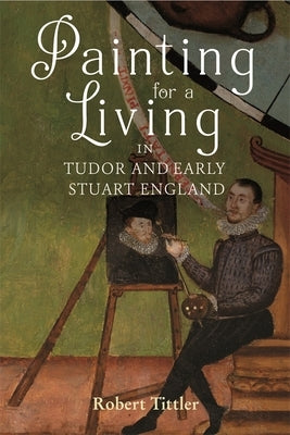 Painting for a Living in Tudor and Early Stuart England by Tittler, Robert