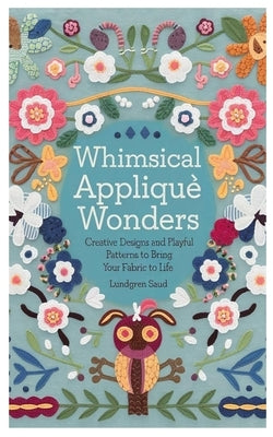 Whimsical Appliqué Wonders: Creative Designs and Playful Patterns to Bring Your Fabric to Life by Saud, Lundgren