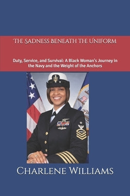 The Sadness Beneath the Uniform: Duty, Service, and Survival: A Black Woman's Journey in the Navy and the Weight of the Anchors by Williams, Charlene T.