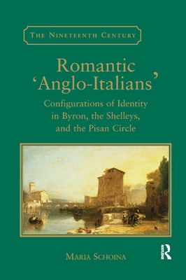 Romantic 'Anglo-Italians': Configurations of Identity in Byron, the Shelleys, and the Pisan Circle by Schoina, Maria