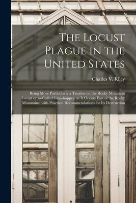 The Locust Plague in the United States: Being More Particularly a Treatise on the Rocky Mountain Locust or So-called Grasshopper, as It Occurs East of by Riley, Charles V. (Charles Valentine)