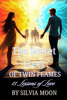 The Secret Lives of True Twin Flames: 13 Lessons of Twin Flame Love by Moon, Silvia