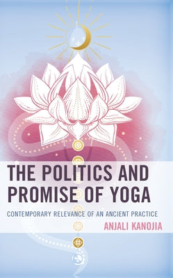 The Politics and Promise of Yoga: Contemporary Relevance of an Ancient Practice by Kanojia, Anjali