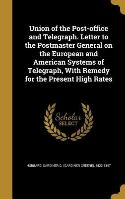 Union of the Post-office and Telegraph. Letter to the Postmaster General on the European and American Systems of Telegraph, With Remedy for the Presen by Hubbard, Gardiner G. (Gardiner Greene)