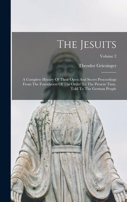 The Jesuits: A Complete History Of Their Open And Secret Proceedings From The Foundation Of The Order To The Present Time, Told To by Griesinger, Theodor