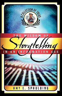 The Wisdom of Storytelling in an Information Age: A Collection of Talks by Spaulding, Amy E.