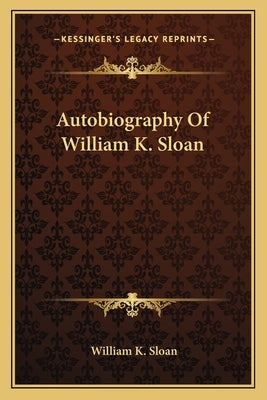 Autobiography Of William K. Sloan by Sloan, William K.