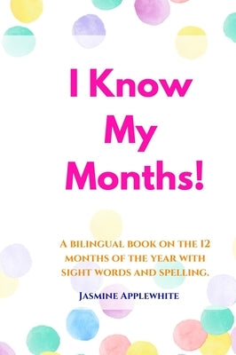 I Know My Months: A bilingual book on the 12 months of the year with sight words and spelling. by Applewhite, Jasmine