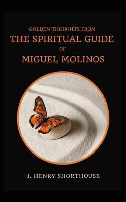 Golden Thoughts from The Spiritual Guide of Miguel Molinos: The Quietist by Shorthouse, J. Henry